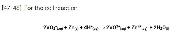 [47-48] For the cell reaction
(aq) + Zn²+ (aq) + 2H₂O (1)
2V0₂* (aq) + Zn(s) + 4H*(aq) → 2V02+ (a