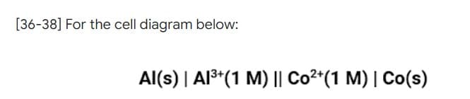 [36-38] For the cell diagram below:
Al(s) | Al³+ (1 M) || Co²+(1 M) | Co(s)