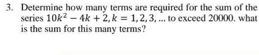 3. Determine how many terms are required for the sum of the
series 10k2 – 4k + 2, k = 1,2,3, . to exceed 20000. what
is the sum for this many terms?
