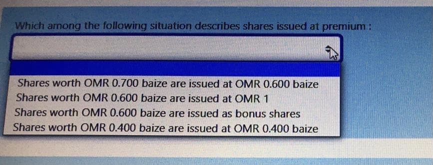 Which among the following situation describes shares issued at premium :
Shares worth OMR 0.700 baize are issued at OMR 0.600 baize
Shares worth OMR 0.600 baize are issued at OMR 1
Shares worth OMR 0.600 baize are issued as bonus shares
Shares worth OMR 0.400 baize are issued at OMR 0.400 baize
