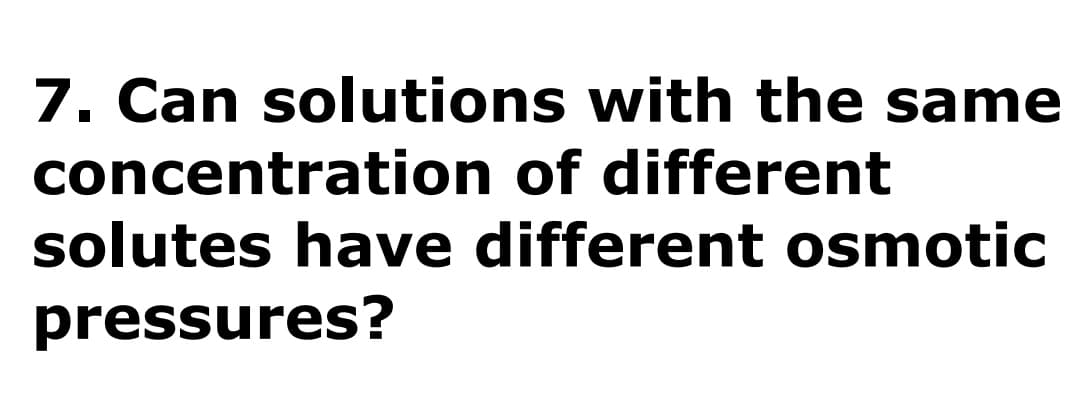 7. Can solutions with the same
concentration of different
solutes have different osmotic
pressures?
