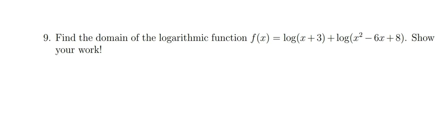 9. Find the domain of the logarithmic function f(x) = log(x +3)+log(x² – 6x +8). Sho
%3D
your work!
