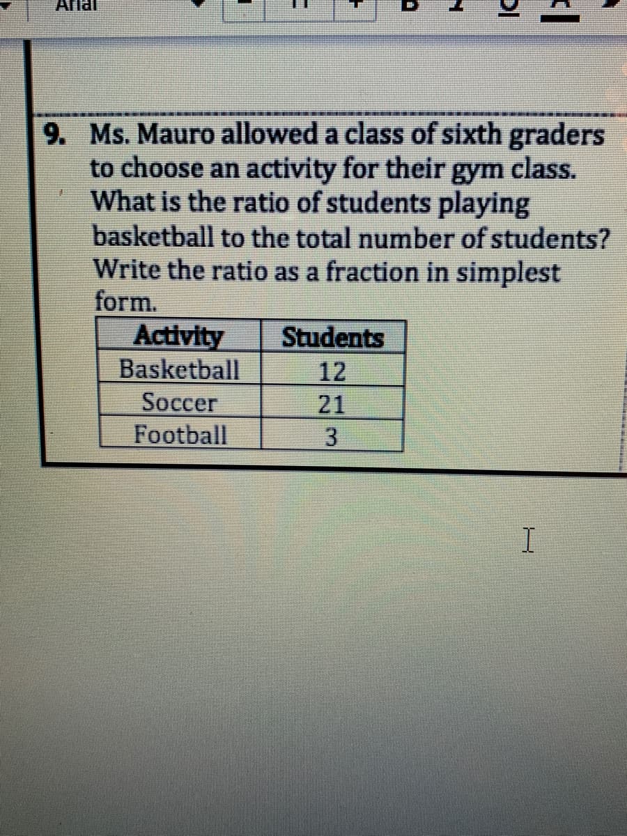 Arlai
9. Ms. Mauro allowed a class of sixth graders
to choose an activity for their gym class.
What is the ratio of students playing
basketball to the total number of students?
Write the ratio as a fraction in simplest
form.
Activity
Basketball
Students
12
Soccer
21
3
Football
