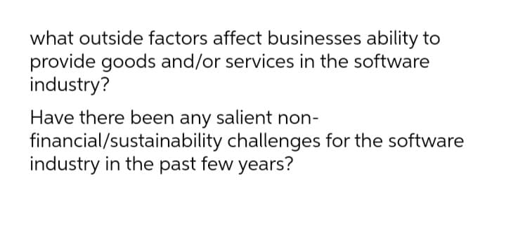 what outside factors affect businesses ability to
provide goods and/or services in the software
industry?
Have there been any salient non-
financial/sustainability challenges for the software
industry in the past few years?
