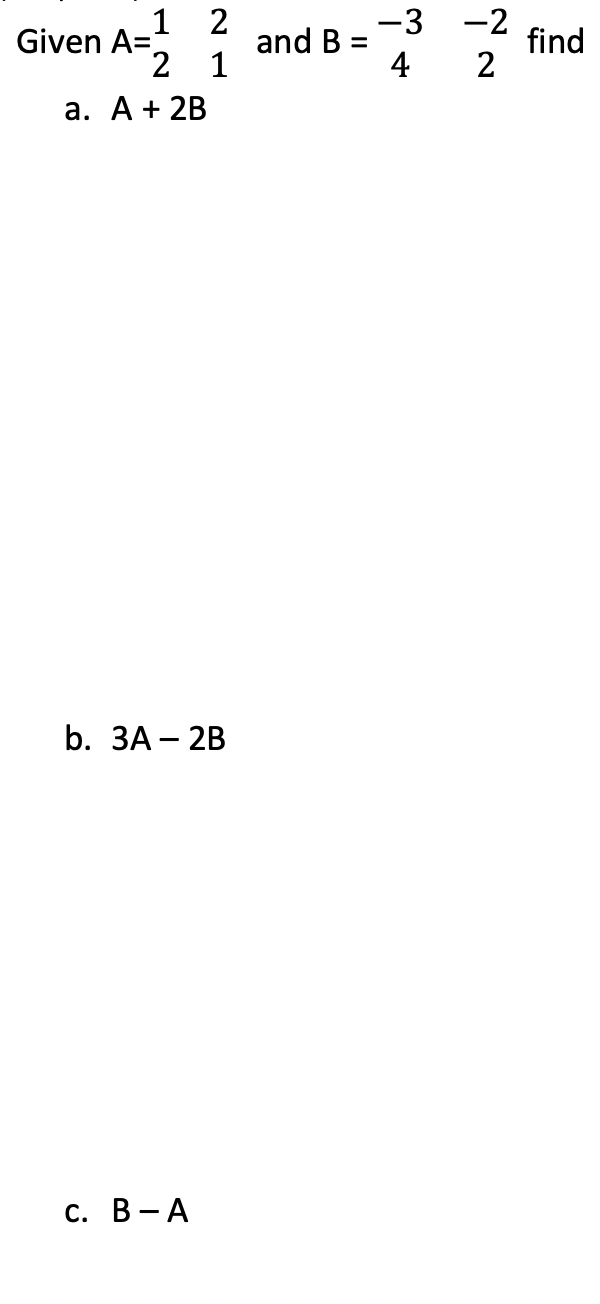 Given A=
1
2
a. A + 2B
2
1
b. 3A - 2B
C. B-A
and B =
-3
4
-2
2
find