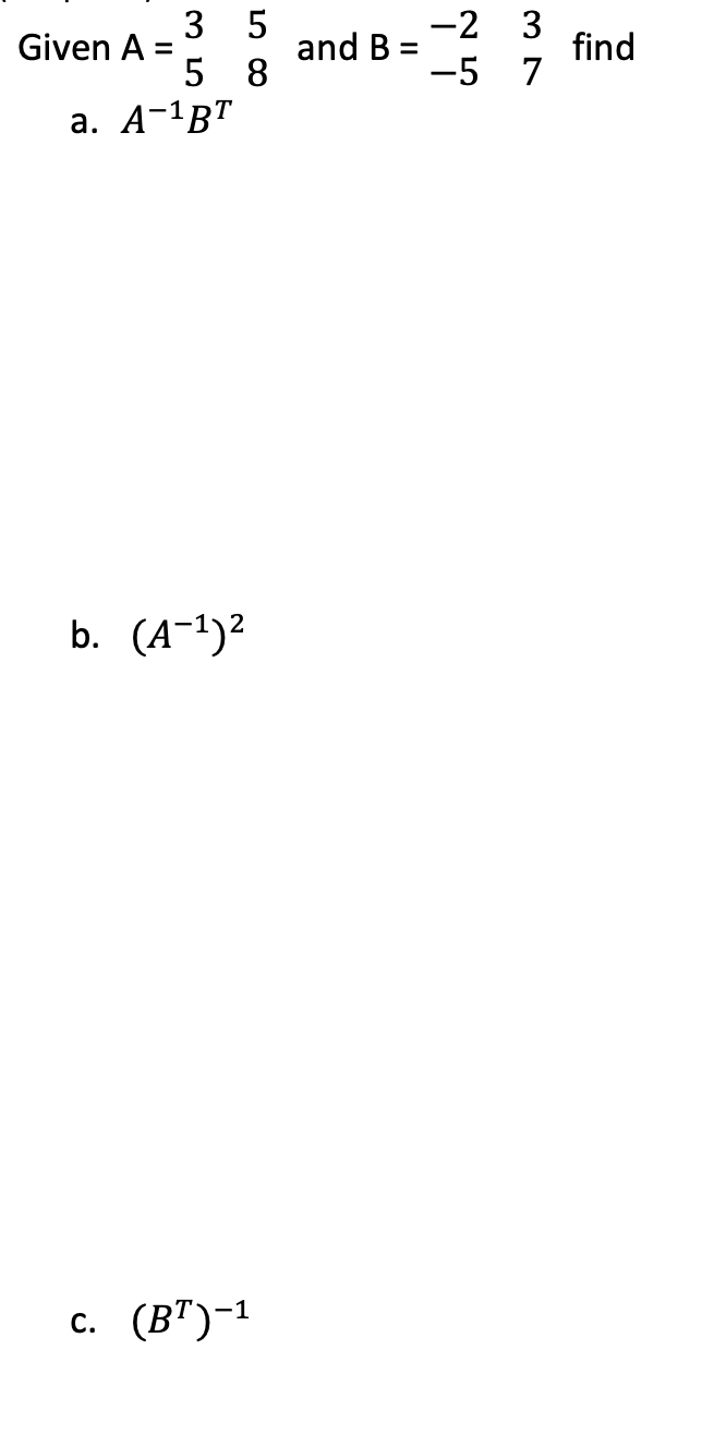 Given A =
3
5
a. A-¹BT
5
8
b. (A-¹)²
c. (B¹)-¹
and B =
-2
-5
3
7
find