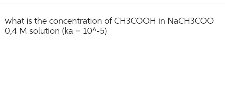 what is the concentration of CH3COOH in NaCH3COO
0,4 M solution (ka = 10^-5)