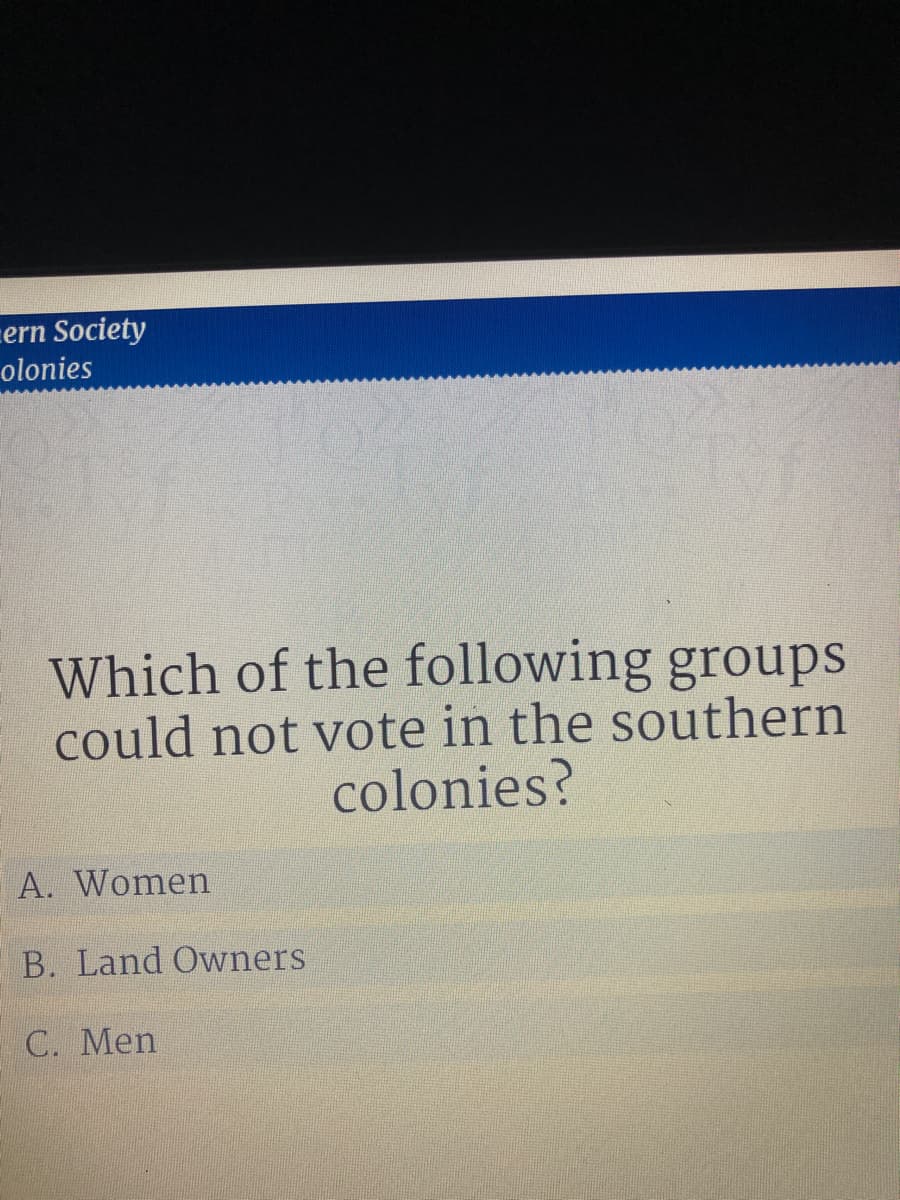 cern Society
olonies
Which of the following groups
could not vote in the southern
colonies?
A. Women
B. Land Owners
C. Men
