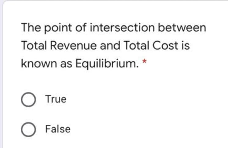 The point of intersection between
Total Revenue and Total Cost is
known as Equilibrium. *
O True
False
