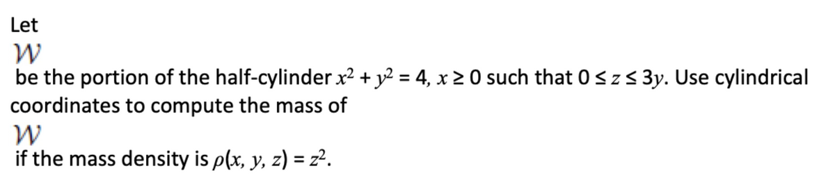 Let
be the portion of the half-cylinder x2 + y2 = 4, x 2 0 such that 0szs 3y. Use cylindrical
coordinates to compute the mass of
if the mass density is p(x, y, z) = z².
