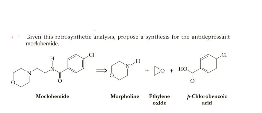Given this retrosynthetic analysis, propose a synthesis for the antidepressant
moclobemide.
CI
H
CI
N-
Do
+ HO.
Moclobemide
Morpholine
Ethylene
oxide
p-Chlorobenzoic
acid
