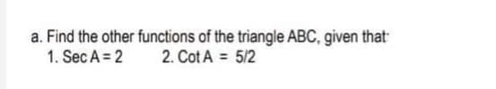 a. Find the other functions of the triangle ABC, given that:
1. Sec A = 2
2. Cot A = 5/2