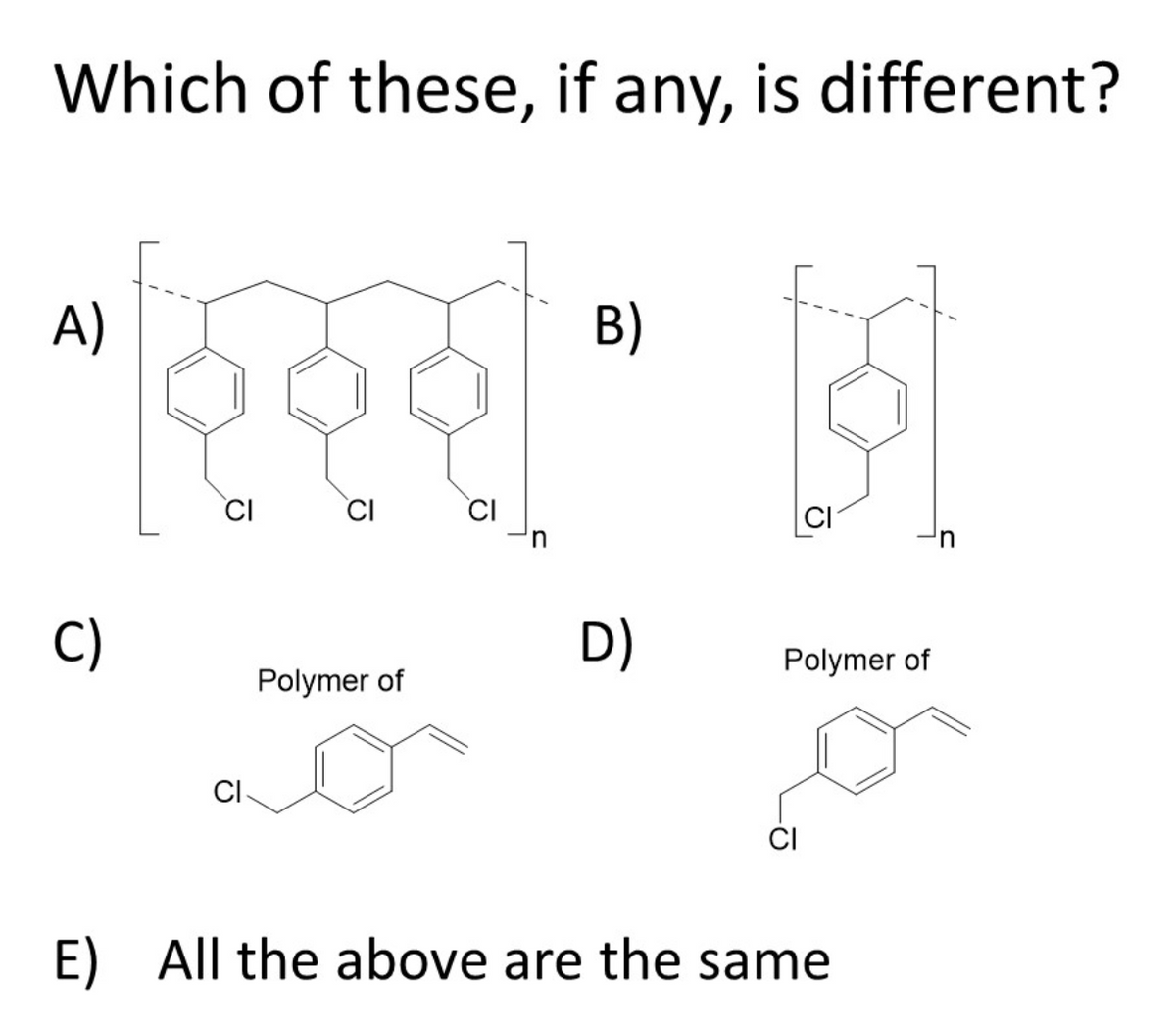 Which of these, if any, is different?
A)
B)
CI
CI
CI
C)
D)
Polymer of
Polymer of
CI
E) All the above are the same
