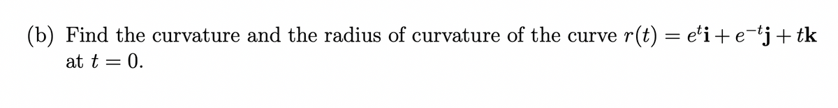 (b) Find the curvature and the radius of curvature of the curve
r(t) = e'i+ e-tj+ tk
at t = 0.
