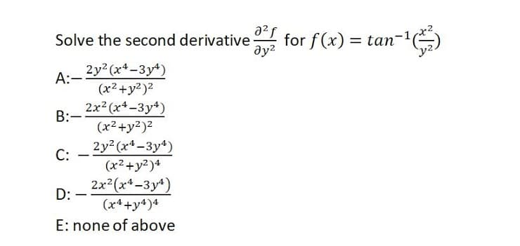 a2f
Solve the second derivative
ду?
for f(x) = tan-)
2y2 (x4-3y4)
A:-
(x2+y?)2
2x2 (x4-3y4)
B:-
(x²+y²)²
2y (x4-3y4)
(x2+y²)4
2x (x-3y4)
С:
-
D:
(x4 +y4)4
E: none of above
