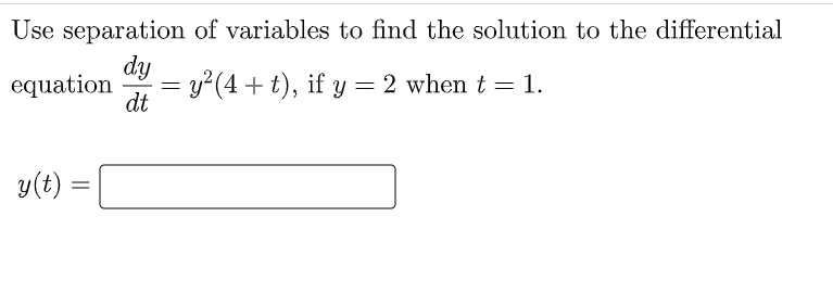 Use separation of variables to find the solution to the differential
dy
equation
dt
= y²(4 + t), if y =
2 when t=1.
y(t) =
