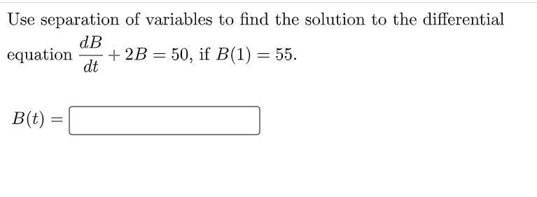 Use separation of variables to find the solution to the differential
dB
+ 2B = 50, if B(1) = 55.
dt
equation
B(t) =
