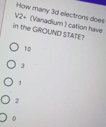 How many 3d electrons does
V2+ (Vanadium) cation have
in the GROUND STATE?
О 10
Оз
O 1
O 2
0.
