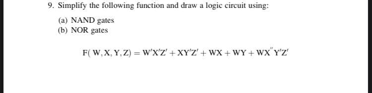 9. Simplify the following function and draw a logic circuit using:
(a) NAND gates
(b) NOR gates
F( W, X, Y, Z) = w'x'z' + XY'Z' + wx + WY + WX'Y'Z'
