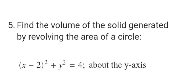 5. Find the volume of the solid generated
by revolving the area of a circle:
(x - 2)² + y² = 4; about the y-axis