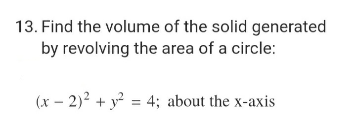 13. Find the volume of the solid generated
by revolving the area of a circle:
(x - 2)² + y² = 4; about the x-axis