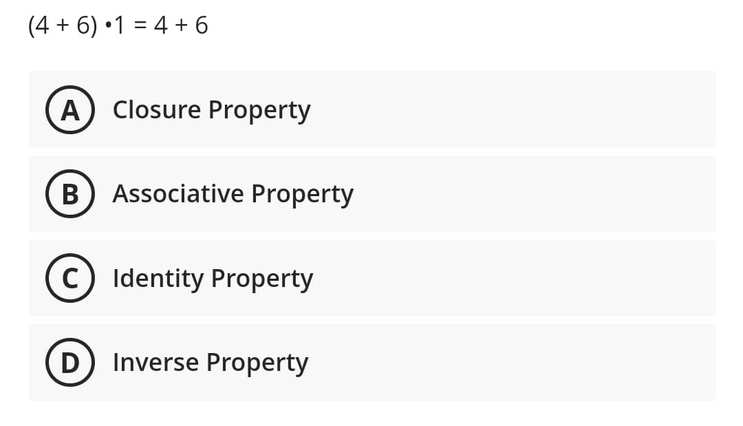 (4 + 6) •1 = 4 + 6
A
Closure Property
Associative Property
c) Identity Property
D) Inverse Property
