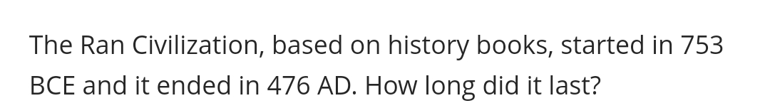 The Ran Civilization, based on history books, started in 753
BCE and it ended in 476 AD. How long did it last?
