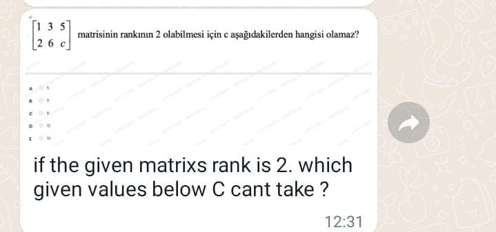 [1 3 5
matrisinin rankının 2 olabilmesi için c aşağıdakilerden hangisi olamaz?
26 c
if the given matrixs rank is 2. which
given values below C cant take ?
12:31

