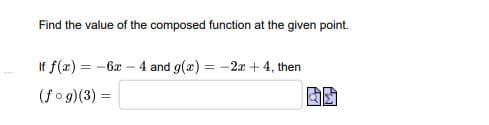 Find the value of the composed function at the given point.
If f(æ) = -6x – 4 and g(x) = -2x + 4, then
%3D
%3D
(fo g)(3) =
