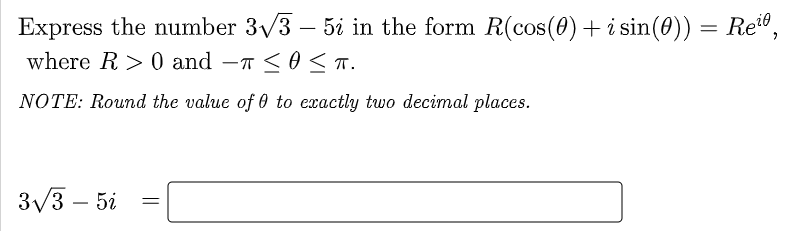 Express the number 3√3 – 5i in the form R(cos(0) + i sin(0)) = Re¹0,
where R> 0 and T ≤0 ≤ π.
NOTE: Round the value of 0 to exactly two decimal places.
3√3 - 5i
=