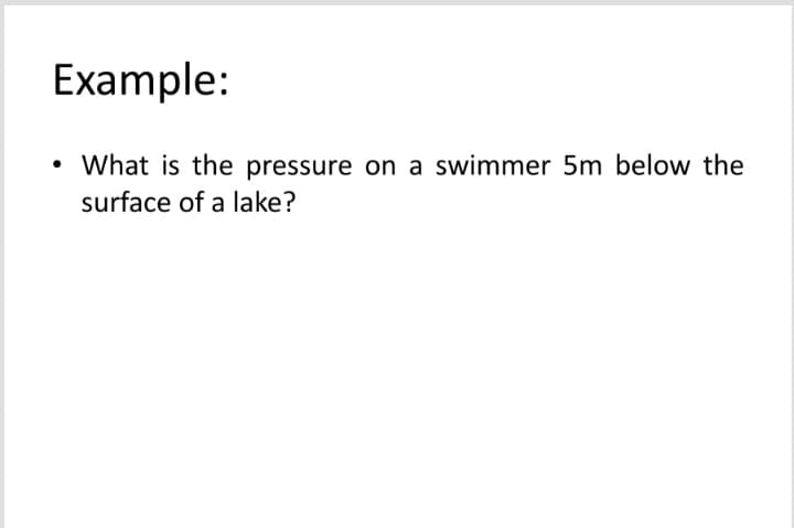 Example:
• What is the pressure on a swimmer 5m below the
surface of a lake?
