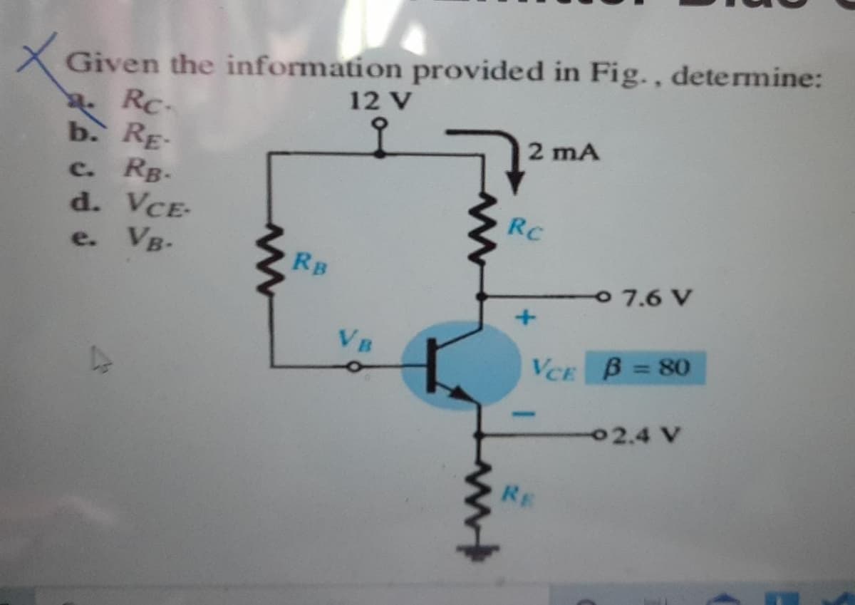 Given the information provided in Fig. , determine:
RC-
b. RE-
12 V
2 mA
c. RB.
d. VCE-
VB-
RC
e.
RB
7.6 V
VB
%3D
VCE B = 80
02.4 V
RE
