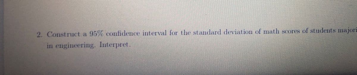 2. Construct a 95% confidence interval for the standlard deviation of math scores of students majori
in engineering. Interpret.
