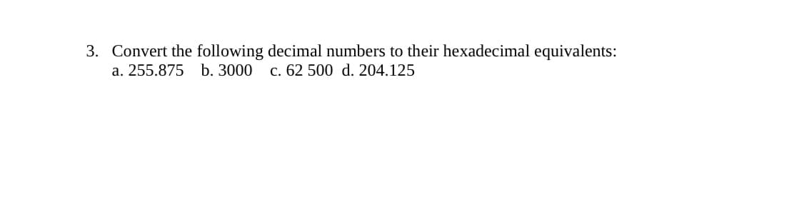 3. Convert the following decimal numbers to their hexadecimal equivalents:
a. 255.875 b. 3000
c. 62 500 d. 204.125
