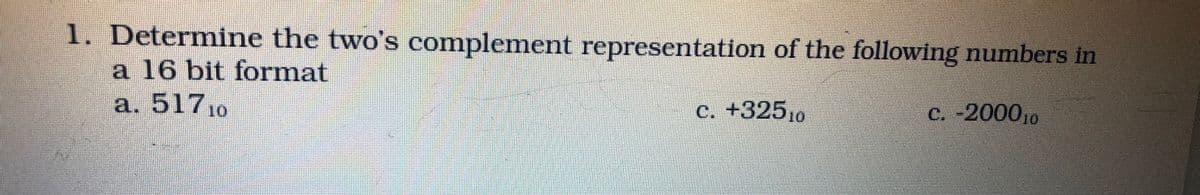 1. Determine the two's complement representation of the following numbers in
a 16 bit format
a. 517,0
c. +325,
c. -2000,0
