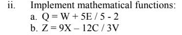 ii.
Implement mathematical functions:
a. Q = W + 5E / 5 - 2
b. Z = 9X – 12C / 3V
