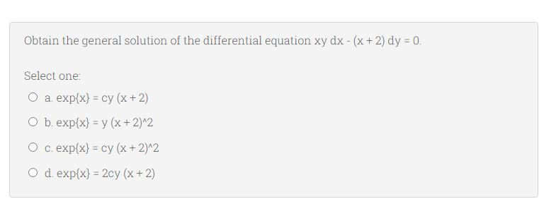 Obtain the general solution of the differential equation xy dx - (x + 2) dy = 0.
Select one:
Оа еxp(x) - су (х +2)
O b. exp{x} = y (x + 2)^2
О с. ехp(x) 3 су (х + 2)^2
O d. exp{x} = 2cy (x + 2)
