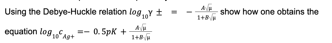 Using the Debye-Huckle relation log,Y ±
show how one obtains the
%|
10
1+B\/u
equation log 10ʻAg+
0. 5pK +
1+B\/µ
C
