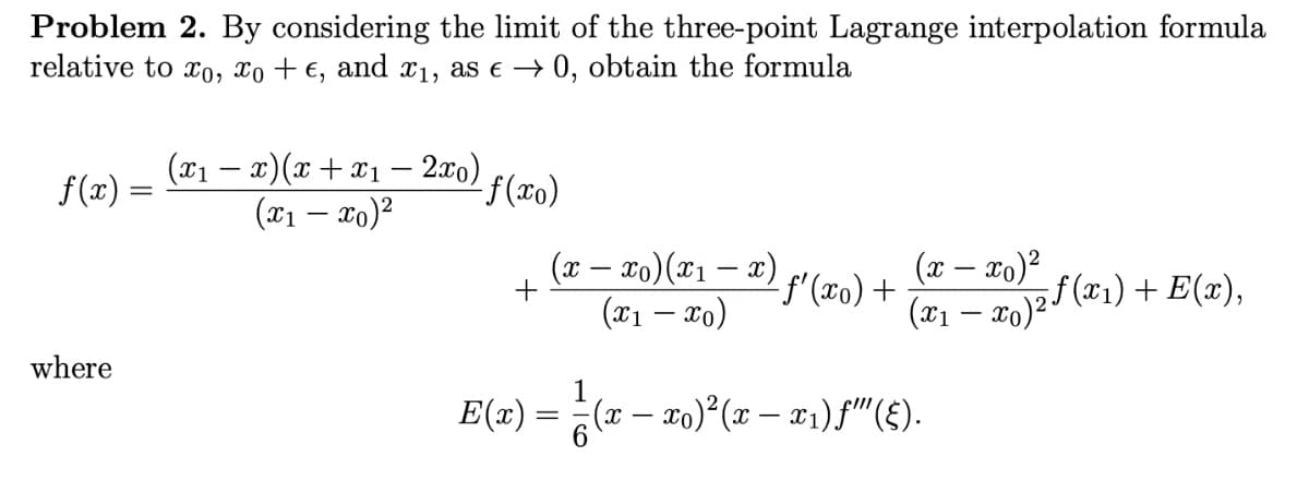 Problem 2. By considering the limit of the three-point Lagrange interpolation formula
relative to xo, xo + €, and x1, as e → 0, obtain the formula
(x1 – x)(x+ x1 – 2x0)
f(xo)
(x1 – xo)²
f(x) =
(x – xo)²
(x1 – xo)25 (x1) + E(x),
(x – xo)(x1 – x)
f (x0) +
(x1 – To)
where
E(x) = (x – co) (x – x1) f"(£).
