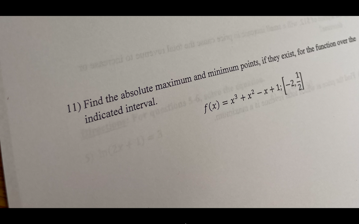 11) Find the absolute maximum and minimum points, if they exist, for the function over the
indicated interval.
f(x) = x³ + x² – x + 1;-2,
