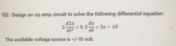 Q1: Design an op amp circuit to solve the following differential equation
dx
+ 0.5
+5x 10
dt
d2x
dt2
The available voltage source is +/-10 volt.
