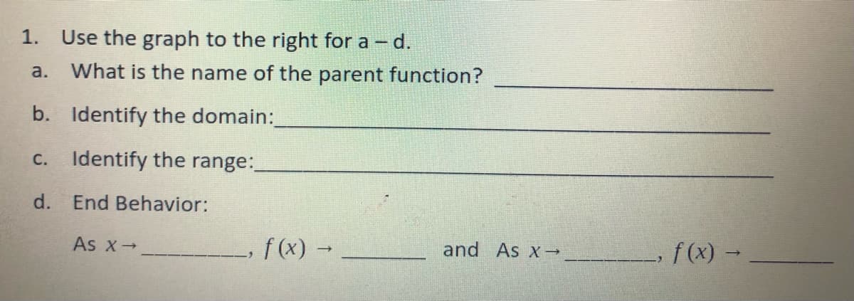1.
Use the graph to the right for a - d.
a.
What is the name of the parent function?
b. Identify the domain:
C.
Identify the range:
d. End Behavior:
As x-
f(x) →
and As x→
f(x) -
