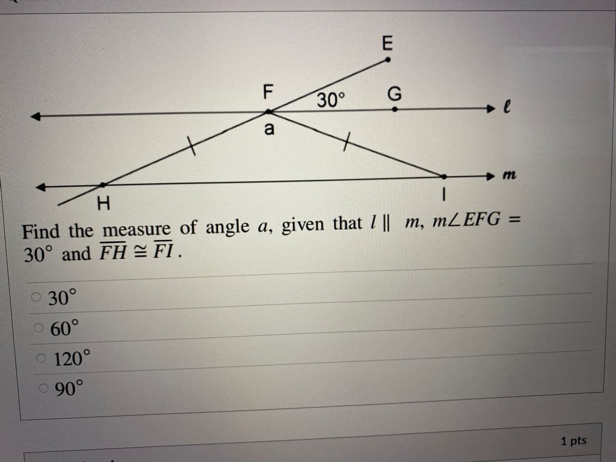 F
30°
G
a
H.
Find the measure of angle a, given that I || m, MZEFG =
30° and FH 쓴 FI.
%3D
0 30°
60°
O 120°
90°
1 pts
E.
