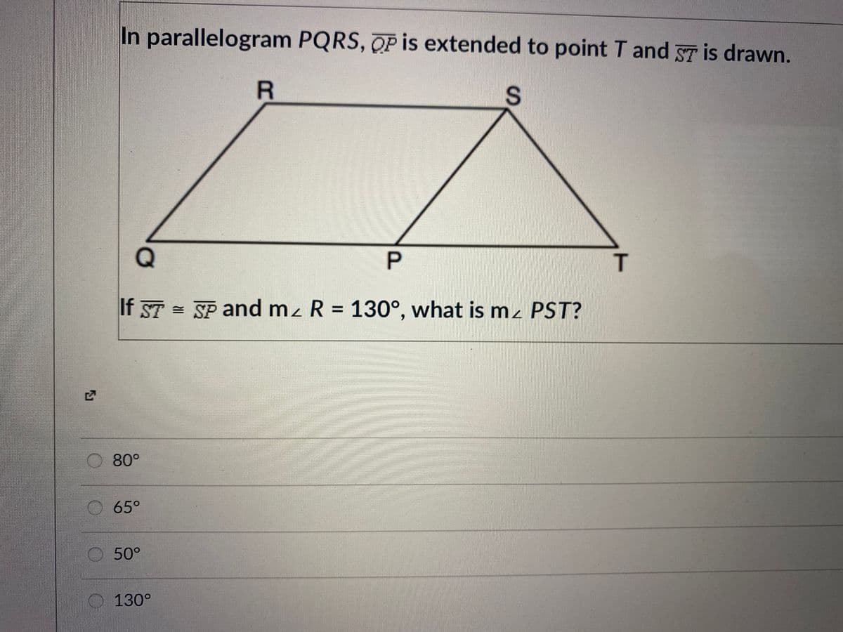 In parallelogram PQRS, OP is extended to point T and ST is drawn.
R
T
If ST = SP and mz R = 130°, what is m. PST?
80°
65°
O50°
O 130°
