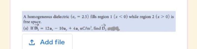 A homogeneous dielectric (e, 2.5) fills region 1 (x <0) while region 2 (x> 0) is
free space.
(a) If D= 12a, - 10a, + 4a, nC/m2, find D,
1 Add file
