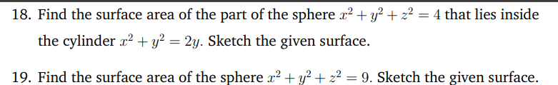 18. Find the surface area of the part of the sphere x2 + y² + z² = 4 that lies inside
the cylinder x? + y? = 2y. Sketch the given surface.
19. Find the surface area of the sphere x2 +y? + z² = 9. Sketch the given surface.

