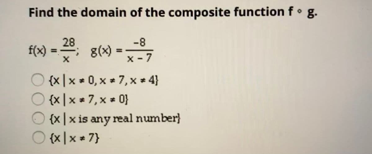 Find the domain of the composite function f• g.
28
f(x)
-8
g(x) =
x - 7
{x |x * 0, x 7, x* 4}
{x |x * 7,x * 아
{x | x is any real number}
{x |x * 7}
OOO
