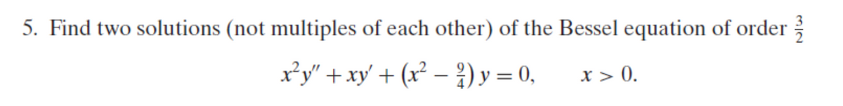 5. Find two solutions (not multiples of each other) of the Bessel equation of order
x*y" +xy' + (x² – ) y = 0,
x > 0.
