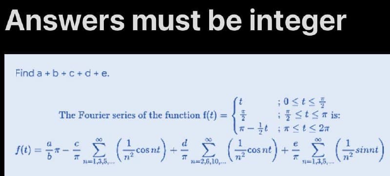 Answers must be integer
Find a + b + c + d + e.
: 풀 Stsris:
-t ;<t< 27
The Fourier series of the function f(t)
%3D
00
{(t) = 5
Σ
%3D
cos nt +
sin
=1,3,5,.
n=2,6,10,.
n=1,3,5,..
