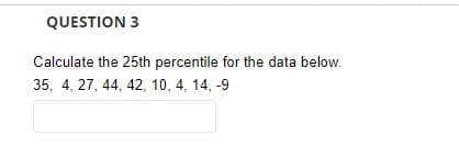QUESTION 3
Calculate the 25th percentile for the data below.
35, 4, 27, 44, 42, 10, 4, 14, -9
